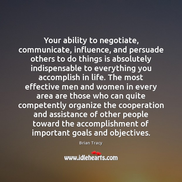 Your ability to negotiate, communicate, influence, and persuade others to do things Brian Tracy Picture Quote