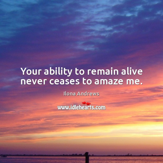 Your ability to remain alive never ceases to amaze me. Ilona Andrews Picture Quote