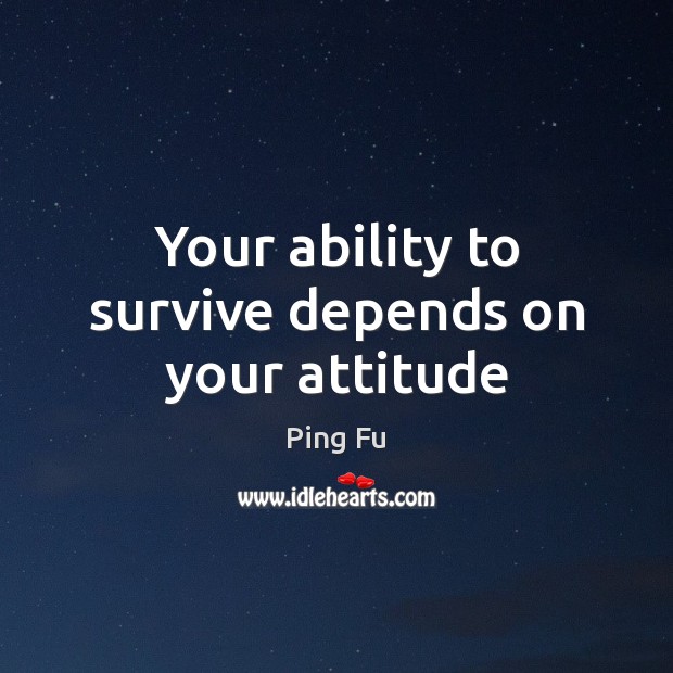 Your ability to survive depends on your attitude Ping Fu Picture Quote