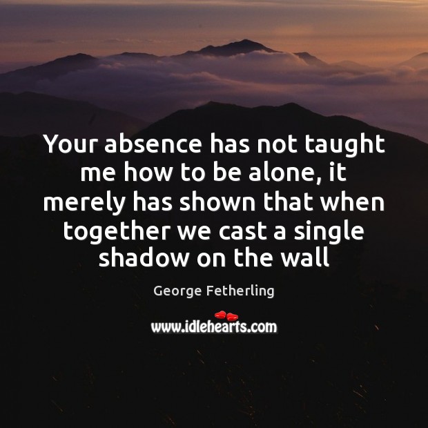 Your absence has not taught me how to be alone, it merely George Fetherling Picture Quote