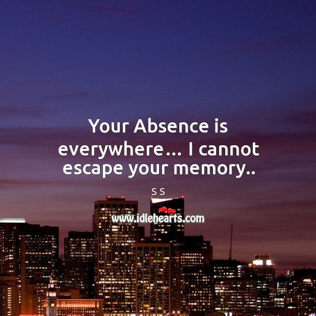 Your absence is everywhere… I cannot escape your memory.. S S Picture Quote