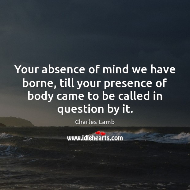 Your absence of mind we have borne, till your presence of body Charles Lamb Picture Quote