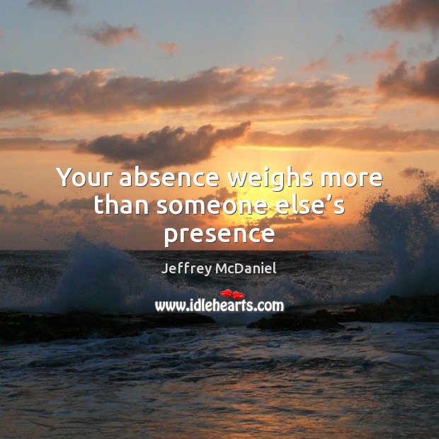 Your absence weighs more than someone else’s presence Jeffrey McDaniel Picture Quote