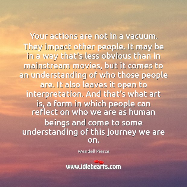 Your actions are not in a vacuum. They impact other people. It Wendell Pierce Picture Quote