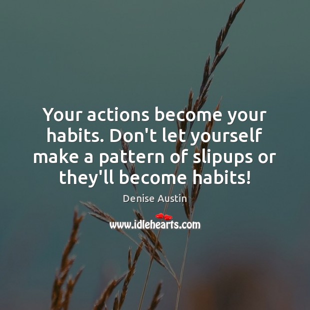 Your actions become your habits. Don’t let yourself make a pattern of Denise Austin Picture Quote
