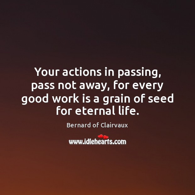 Your actions in passing, pass not away, for every good work is Bernard of Clairvaux Picture Quote