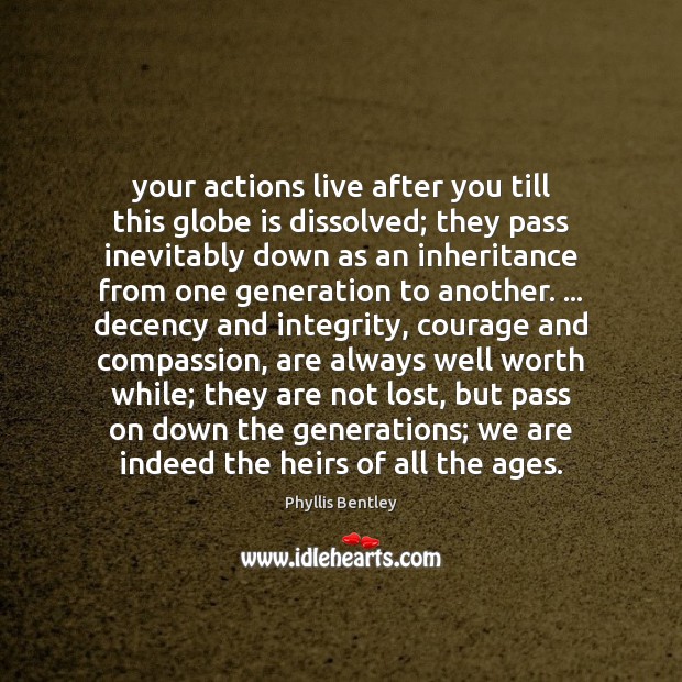 Your actions live after you till this globe is dissolved; they pass Phyllis Bentley Picture Quote