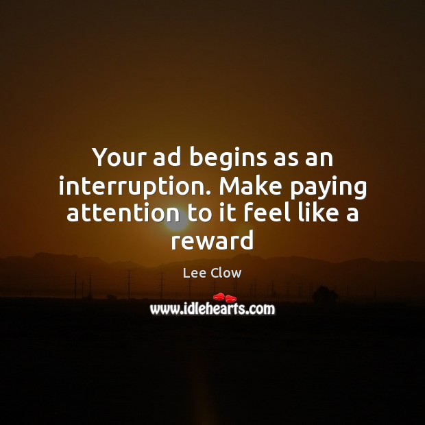 Your ad begins as an interruption. Make paying attention to it feel like a reward Lee Clow Picture Quote
