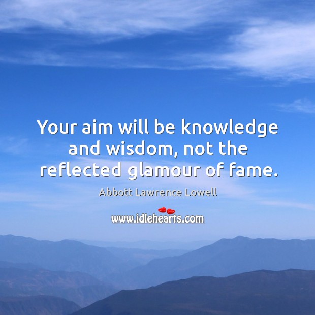 Your aim will be knowledge and wisdom, not the reflected glamour of fame. Abbott Lawrence Lowell Picture Quote