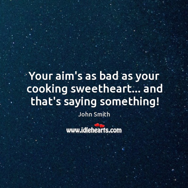 Your aim’s as bad as your cooking sweetheart… and that’s saying something! John Smith Picture Quote