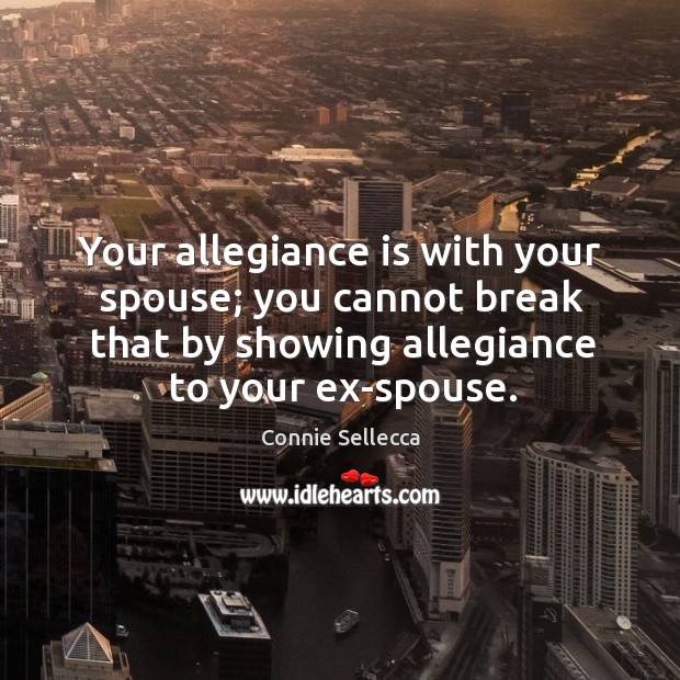 Your allegiance is with your spouse; you cannot break that by showing allegiance to your ex-spouse. Connie Sellecca Picture Quote
