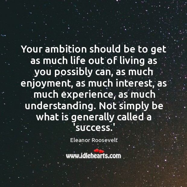 Your ambition should be to get as much life out of living Eleanor Roosevelt Picture Quote