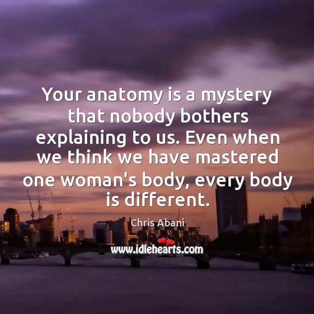 Your anatomy is a mystery that nobody bothers explaining to us. Even Chris Abani Picture Quote