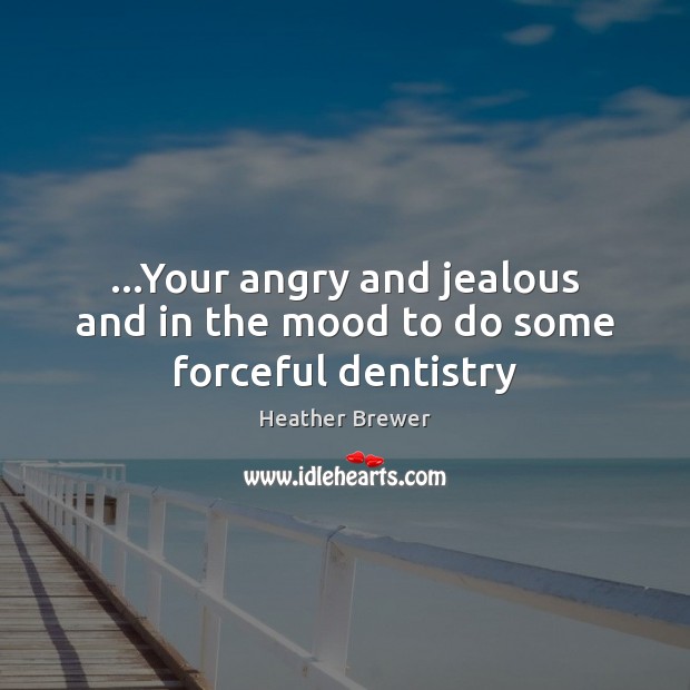 …Your angry and jealous and in the mood to do some forceful dentistry Heather Brewer Picture Quote