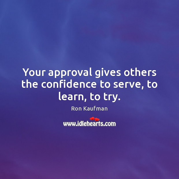 Your approval gives others the confidence to serve, to learn, to try. Ron Kaufman Picture Quote