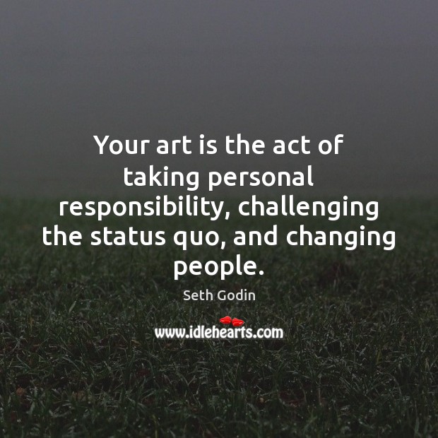 Your art is the act of taking personal responsibility, challenging the status 