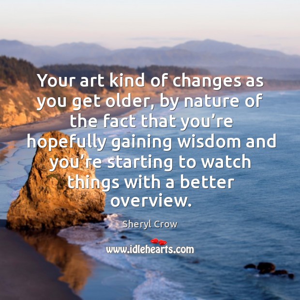 Your art kind of changes as you get older, by nature of the fact that you’re Sheryl Crow Picture Quote