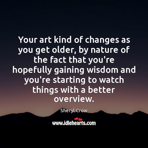 Your art kind of changes as you get older, by nature of Image
