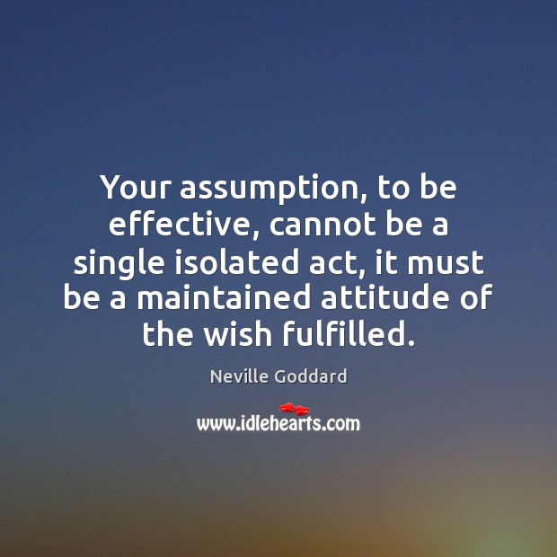 Your assumption, to be effective, cannot be a single isolated act, it Neville Goddard Picture Quote