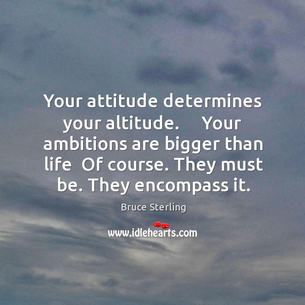 Your attitude determines your altitude.     Your ambitions are bigger than life  Of Bruce Sterling Picture Quote