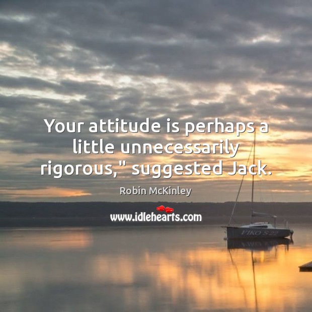 Your attitude is perhaps a little unnecessarily rigorous,” suggested Jack. 