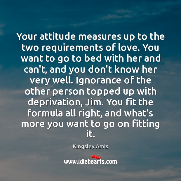 Your attitude measures up to the two requirements of love. You want Kingsley Amis Picture Quote