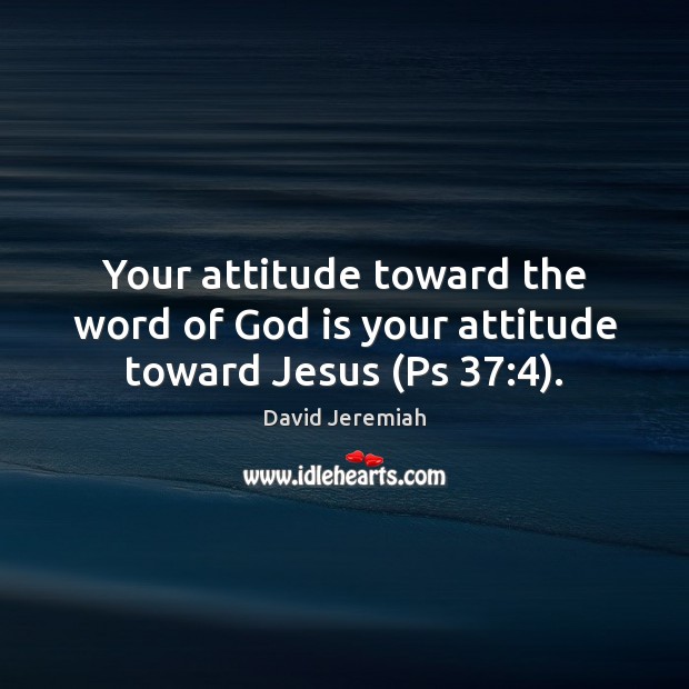Your attitude toward the word of God is your attitude toward Jesus (Ps 37:4). Image