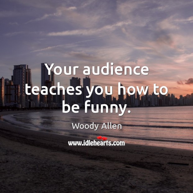 Your audience teaches you how to be funny. Image