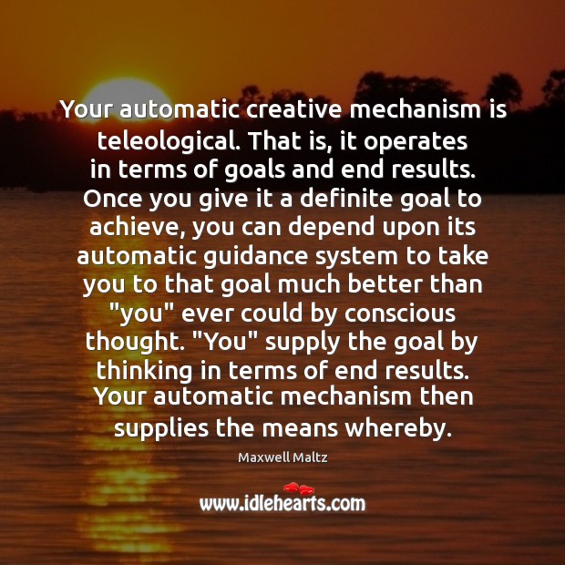 Your automatic creative mechanism is teleological. That is, it operates in terms Maxwell Maltz Picture Quote