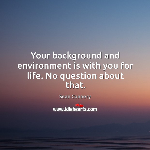 Your background and environment is with you for life. No question about that. Image