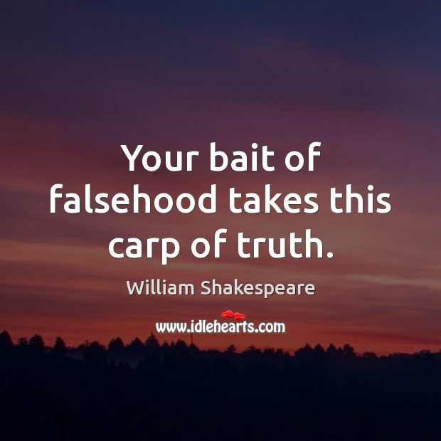 Your bait of falsehood takes this carp of truth. 