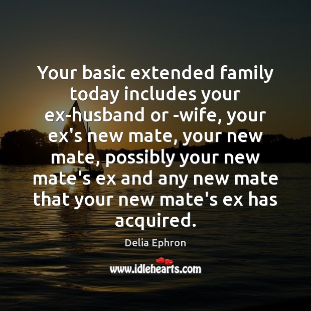 Your basic extended family today includes your ex-husband or -wife, your ex’s Delia Ephron Picture Quote