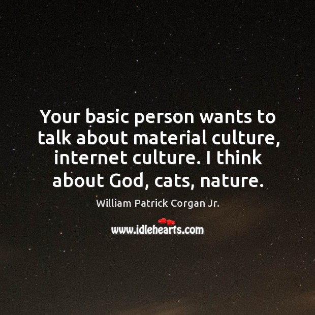 Your basic person wants to talk about material culture, internet culture. I think about God, cats, nature. William Patrick Corgan Jr. Picture Quote