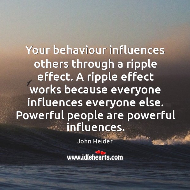 Your behaviour influences others through a ripple effect. A ripple effect works John Heider Picture Quote