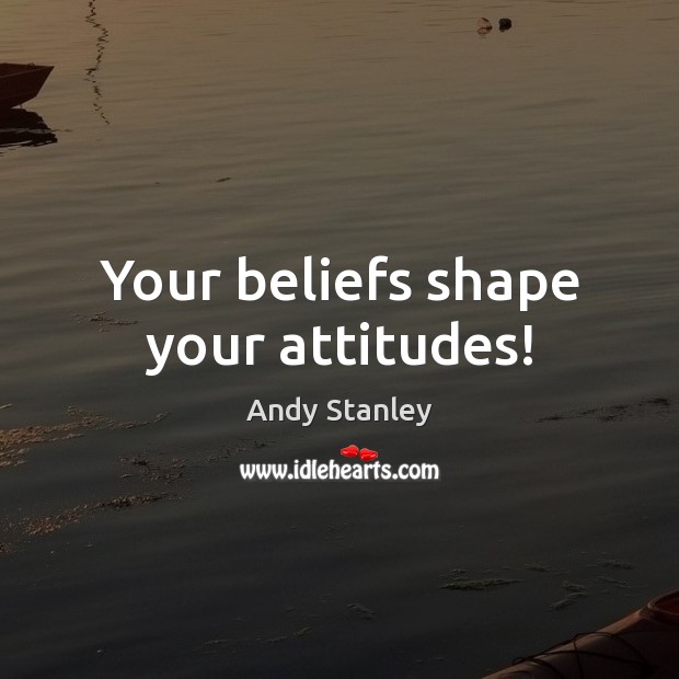 Your beliefs shape your attitudes! Andy Stanley Picture Quote