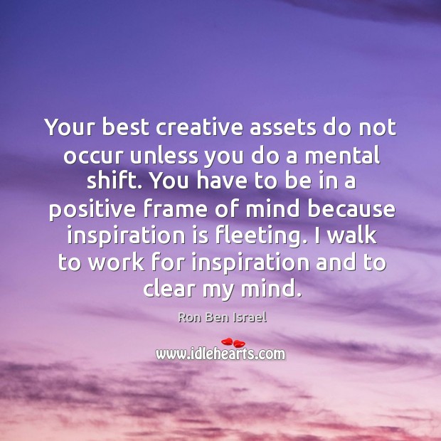 Your best creative assets do not occur unless you do a mental shift. Ron Ben Israel Picture Quote