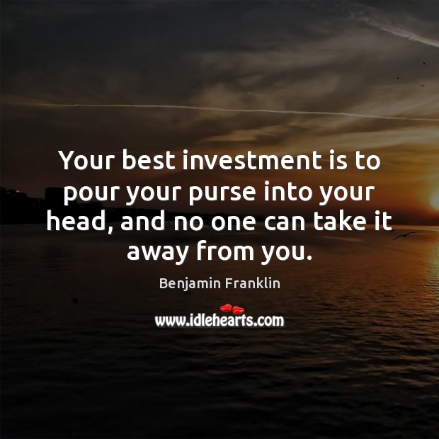 Your best investment is to pour your purse into your head, and Benjamin Franklin Picture Quote