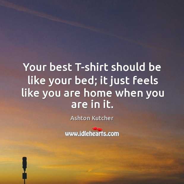 Your best T-shirt should be like your bed; it just feels like Ashton Kutcher Picture Quote
