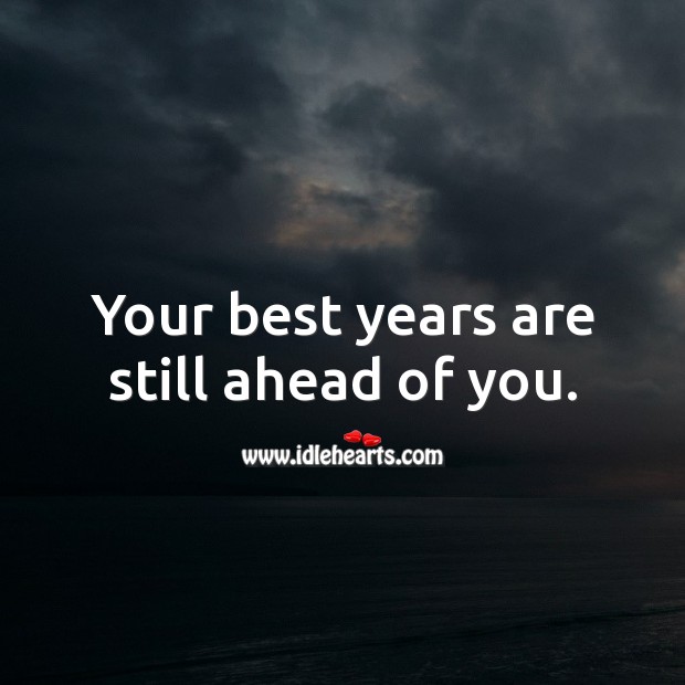 Your best years are still ahead of you. Image