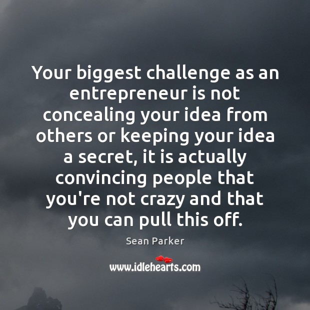 Your biggest challenge as an entrepreneur is not concealing your idea from Sean Parker Picture Quote