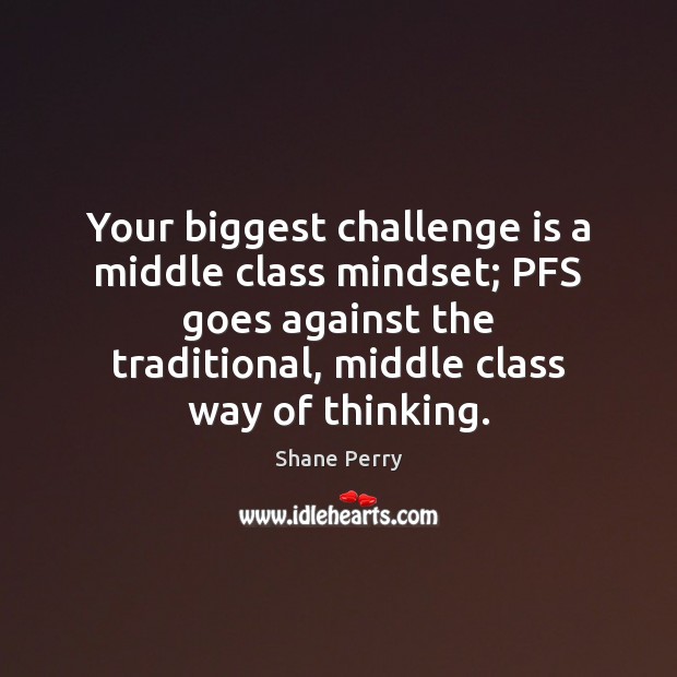 Your biggest challenge is a middle class mindset; PFS goes against the Image