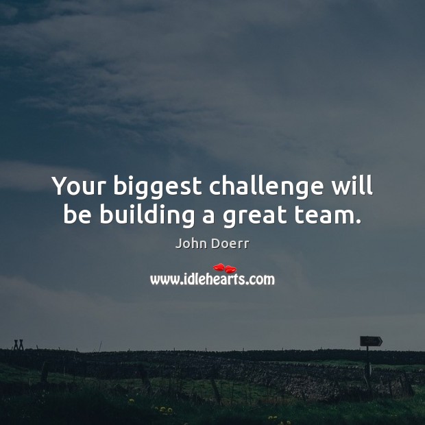 Your biggest challenge will be building a great team. John Doerr Picture Quote