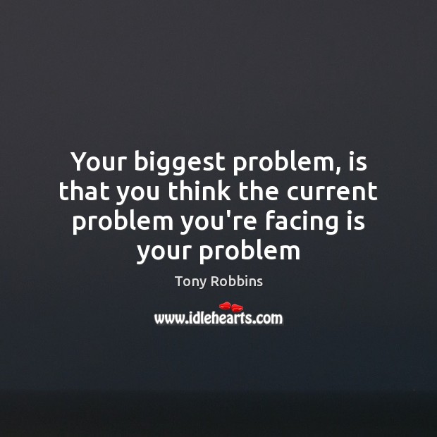 Your biggest problem, is that you think the current problem you’re facing is your problem Image