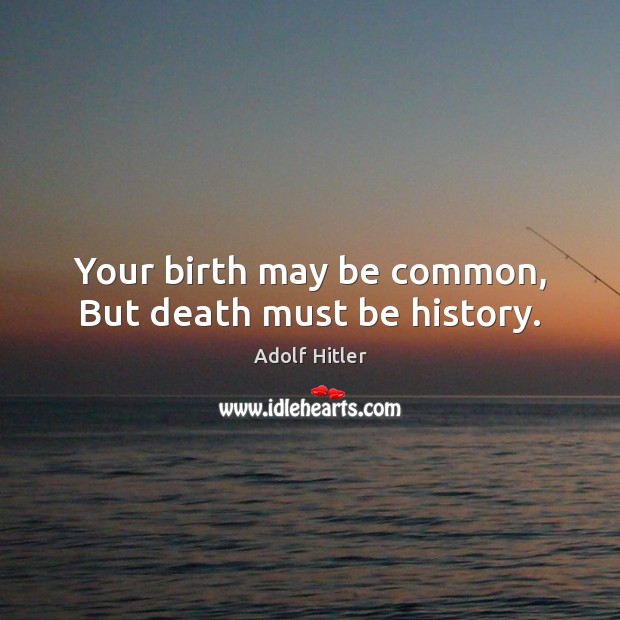 Your birth may be common, But death must be history. Adolf Hitler Picture Quote