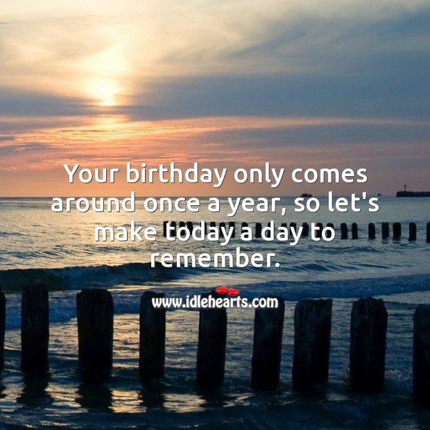 Your birthday only comes around once a year, so let’s make today a day to remember. Image