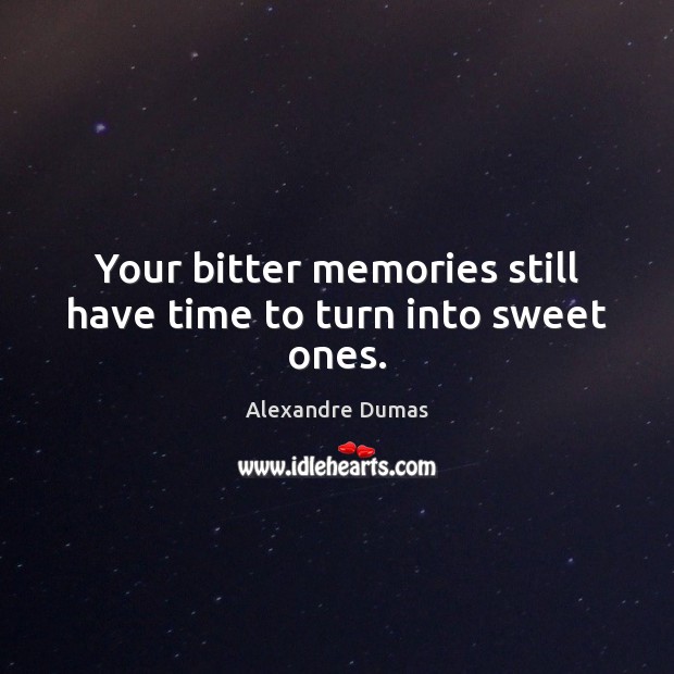 Your bitter memories still have time to turn into sweet ones. Alexandre Dumas Picture Quote