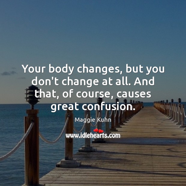 Your body changes, but you don’t change at all. And that, of Maggie Kuhn Picture Quote
