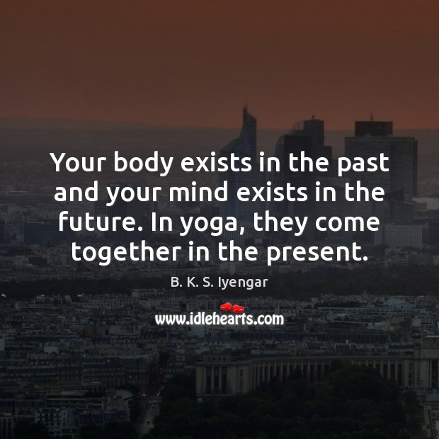 Your body exists in the past and your mind exists in the Image