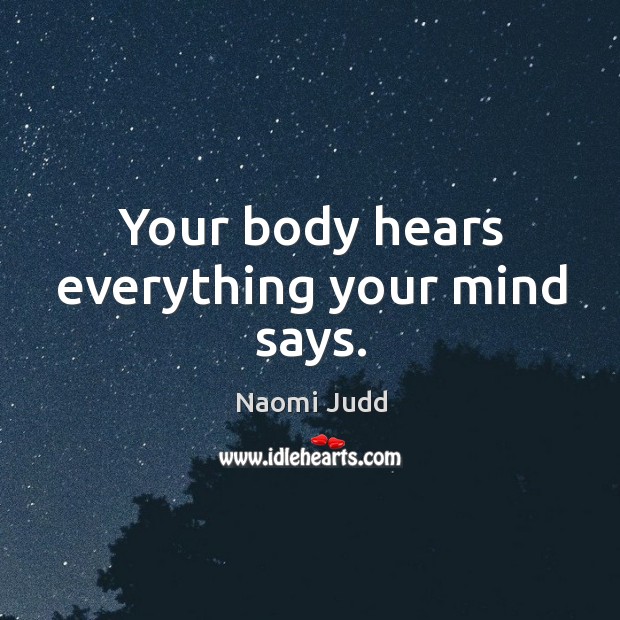 Your body hears everything your mind says. Naomi Judd Picture Quote