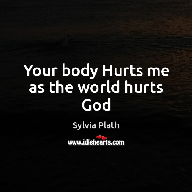 Your body Hurts me as the world hurts God Sylvia Plath Picture Quote